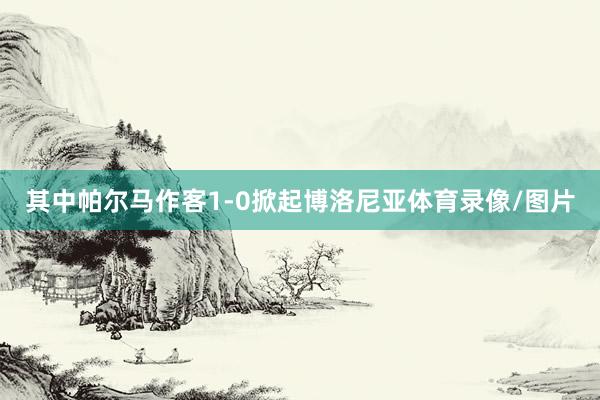 其中帕尔马作客1-0掀起博洛尼亚体育录像/图片