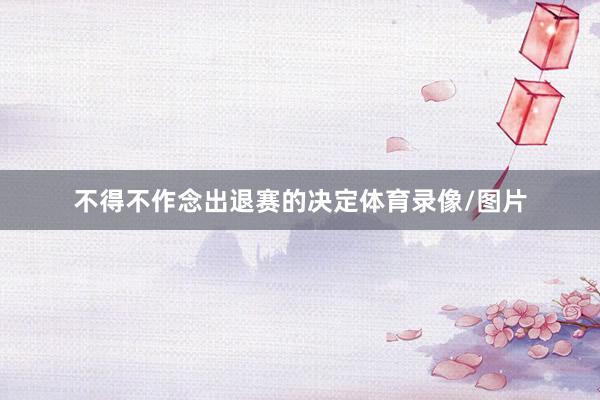 不得不作念出退赛的决定体育录像/图片