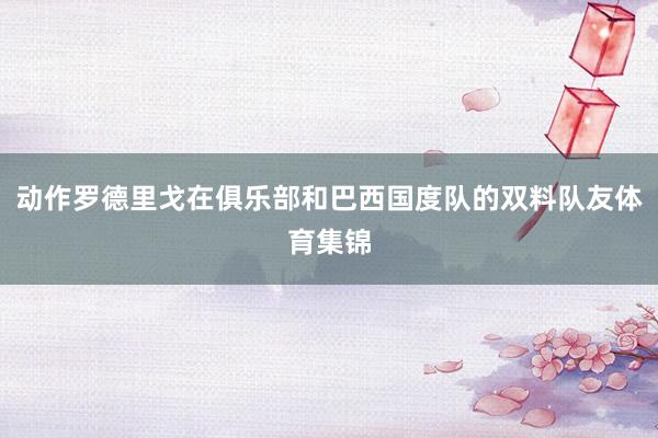 动作罗德里戈在俱乐部和巴西国度队的双料队友体育集锦