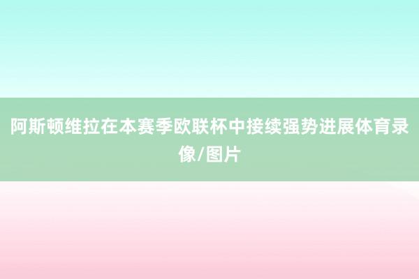 阿斯顿维拉在本赛季欧联杯中接续强势进展体育录像/图片