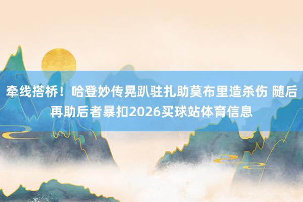 牵线搭桥！哈登妙传晃趴驻扎助莫布里造杀伤 随后再助后者暴扣2026买球站体育信息