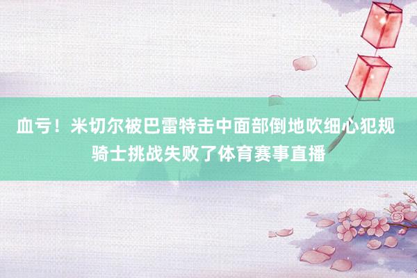 血亏！米切尔被巴雷特击中面部倒地吹细心犯规 骑士挑战失败了体育赛事直播