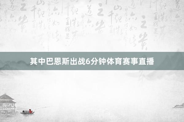 其中巴恩斯出战6分钟体育赛事直播