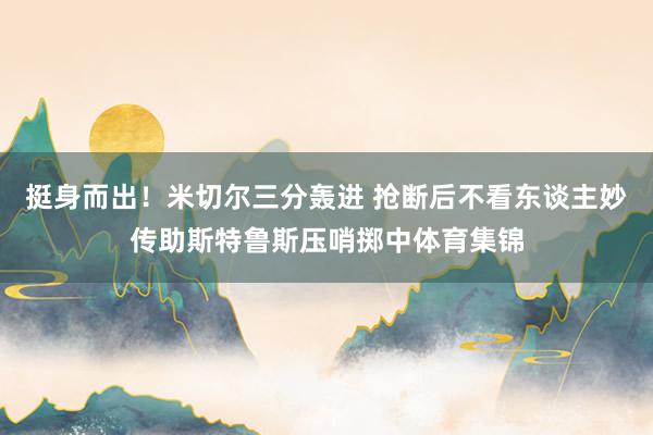 挺身而出！米切尔三分轰进 抢断后不看东谈主妙传助斯特鲁斯压哨掷中体育集锦