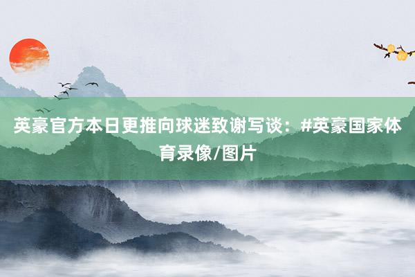 英豪官方本日更推向球迷致谢写谈：#英豪国家体育录像/图片