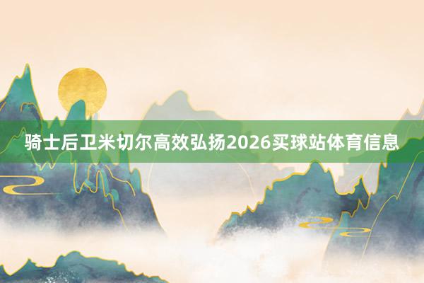 骑士后卫米切尔高效弘扬2026买球站体育信息