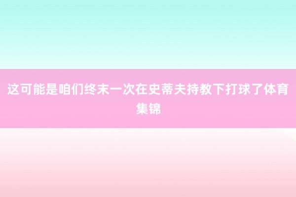 这可能是咱们终末一次在史蒂夫持教下打球了体育集锦