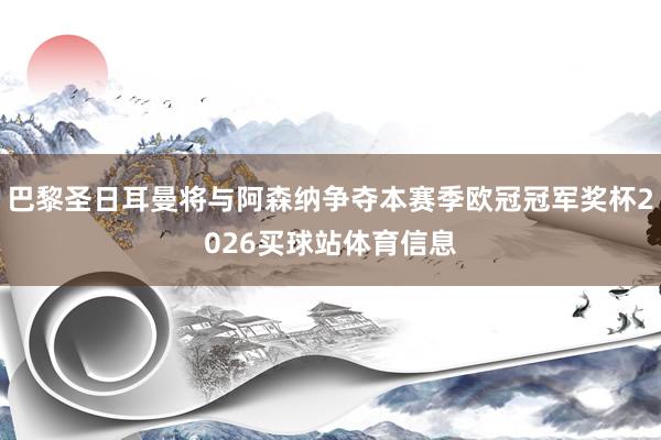 巴黎圣日耳曼将与阿森纳争夺本赛季欧冠冠军奖杯2026买球站体育信息