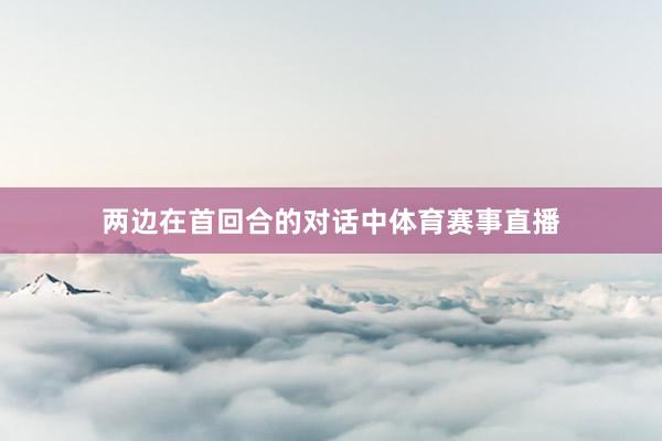 两边在首回合的对话中体育赛事直播