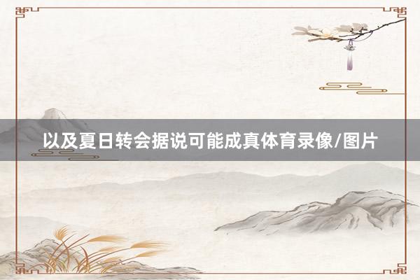 以及夏日转会据说可能成真体育录像/图片