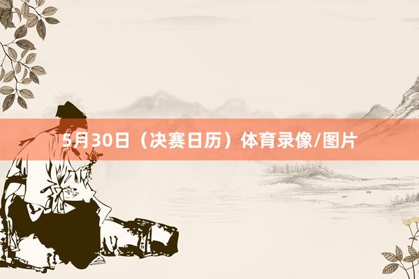 5月30日（决赛日历）体育录像/图片
